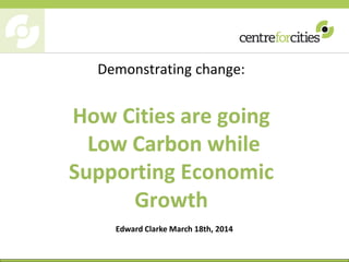 Demonstrating change:
How Cities are going
while
Supporting Economic
Growth
Edward Clarke March 18th, 2014
 