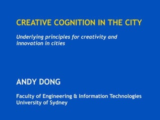 CREATIVE COGNITION IN THE CITY
Underlying principles for creativity and
innovation in cities

ANDY DONG
Faculty of Engineering & Information Technologies
University of Sydney

 