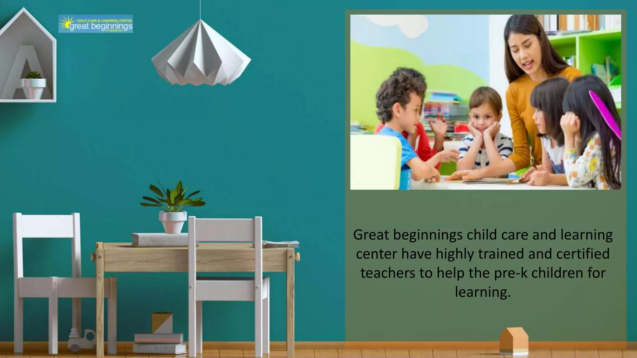 Great beginnings child care and learning
center have highly trained and certified
teachers to help the pre-k children for
learning.
 