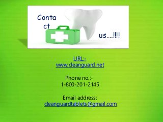 Conta
ct
us….!!!!
URL:-
www.cleanguard.net
Phone no.:-
1-800-201-2145
Email address:
cleanguardtablets@gmail.com
 