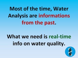 Most of the time, Water
Analysis are informations
from the past.
What we need is real-time
info on water quality.
 