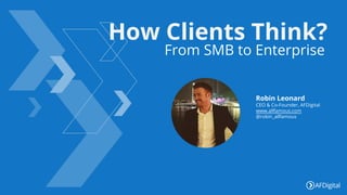 How Clients Think?
From SMB to Enterprise
Robin Leonard
CEO & Co-Founder, AFDigital
www.allfamous.com
@robin_allfamous
 