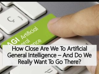 How Close Are We To Artificial
General Intelligence – And Do We
Really Want To Go There?
 