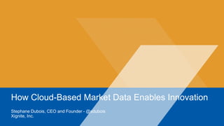 How Cloud-Based Market Data Enables Innovation
Stephane Dubois, CEO and Founder - @sdubois
Xignite, Inc.
 