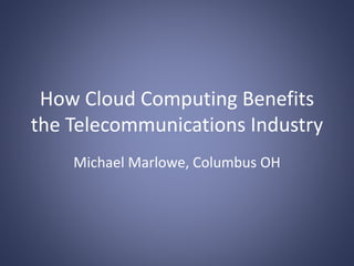 How Cloud Computing Benefits
the Telecommunications Industry
Michael Marlowe, Columbus OH
 