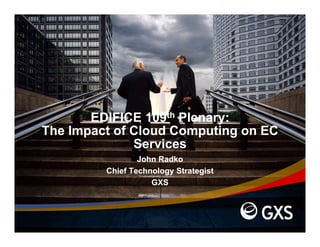 EDIFICE 109th Plenary:
The Impact of Cloud Computing on EC
              Services
              S i
                 John Radko
         Chief Technology Strategist
                    GXS
 