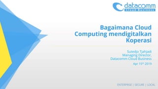 Bagaimana Cloud
Computing mendigitalkan
Koperasi
Sutedjo Tjahjadi
Managing Director,
Datacomm Cloud Business
Apr 15th 2019
1
 