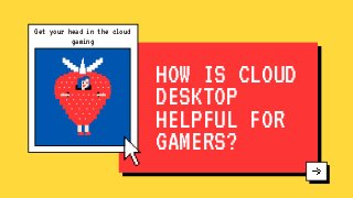 HOW IS CLOUD
DESKTOP
HELPFUL FOR
GAMERS?
Get your head in the cloud
gaming
 