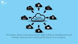 No doubt, cloud computing boosts Agile Software Development and
thereby improves the overall performance of a company.
 