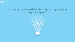Innovations in the field of technology are happening in
lightning speed.
 