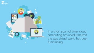 In a short span of time, cloud
computing has revolutionized
the way virtual world has been
functioning.
 