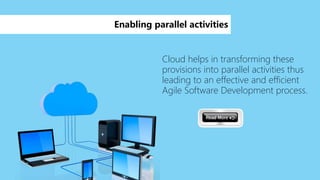 Cloud helps in transforming these
provisions into parallel activities thus
leading to an effective and efficient
Agile Software Development process.
Enabling parallel activities
 