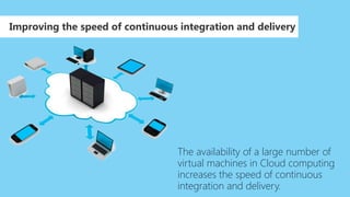 Improving the speed of continuous integration and delivery
The availability of a large number of
virtual machines in Cloud computing
increases the speed of continuous
integration and delivery.
 