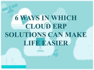 6 WAYS IN WHICH
CLOUD ERP
SOLUTIONS CAN MAKE
LIFE EASIER
 