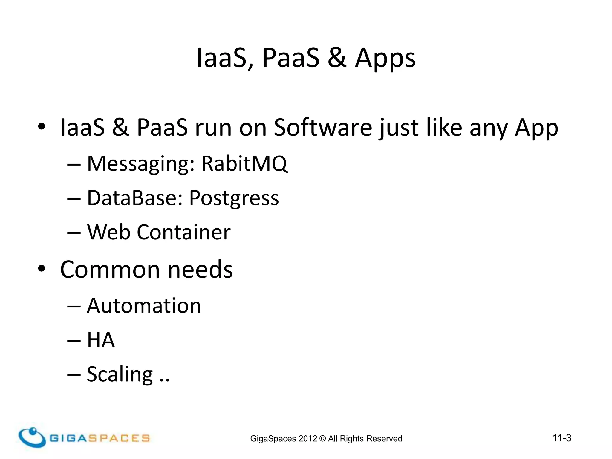11-3
GigaSpaces 2012 © All Rights Reserved
IaaS, PaaS & Apps
• IaaS & PaaS run on Software just like any App
– Messaging: RabitMQ
– DataBase: Postgress
– Web Container
• Common needs
– Automation
– HA
– Scaling ..
 