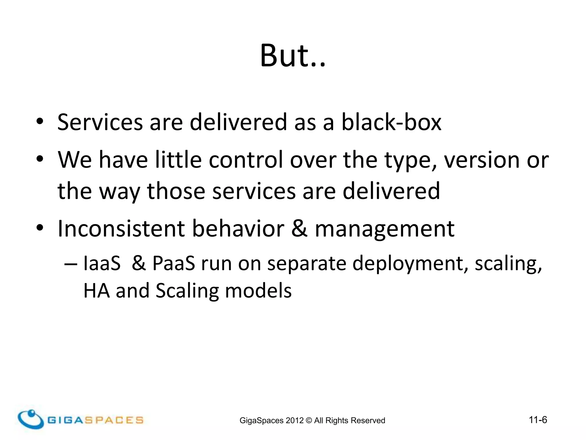11-6
GigaSpaces 2012 © All Rights Reserved
But..
• Services are delivered as a black-box
• We have little control over the type, version or
the way those services are delivered
• Inconsistent behavior & management
– IaaS & PaaS run on separate deployment, scaling,
HA and Scaling models
 