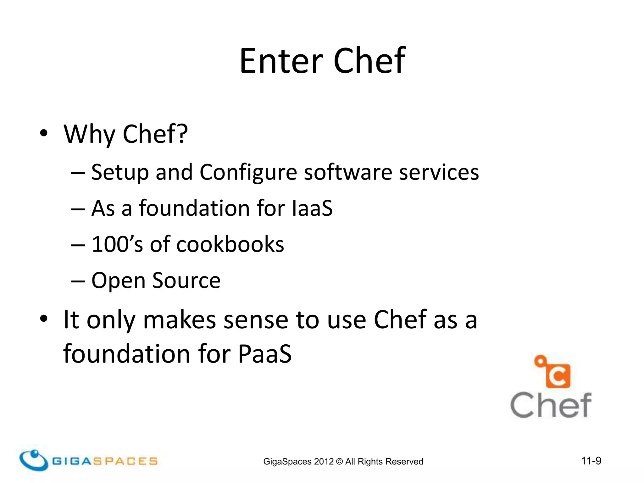 11-9
GigaSpaces 2012 © All Rights Reserved
Enter Chef
• Why Chef?
– Setup and Configure software services
– As a foundation for IaaS
– 100’s of cookbooks
– Open Source
• It only makes sense to use Chef as a
foundation for PaaS
 
