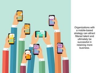 Organizations with
a mobile-based
strategy can attract
filtered talent and
ultimately be
successful in
retaining more
business.
 