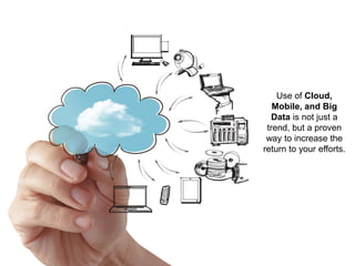 Use of Cloud,
Mobile, and Big
Data is not just a
trend, but a proven
way to increase the
return to your efforts.
 