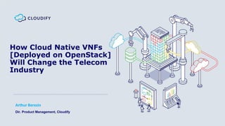 How Cloud Native VNFs
[Deployed on OpenStack]
Will Change the Telecom
Industry
Arthur Berezin
Dir. Product Management, Cloudify
 