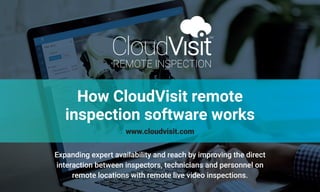 How CloudVisit remote
inspection software works
Expanding expert availability and reach by improving the direct
interaction between inspectors, technicians and personnel on
remote locations with remote live video inspections.
www.cloudvisit.com
 