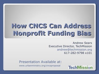 Andrew Sears Executive Director, TechMission [email_address] 617-282-9798 x101 How CNCS Can Address Nonprofit Funding Bias Presentation Available at:  www.urbanministry.org/cncsproposal   