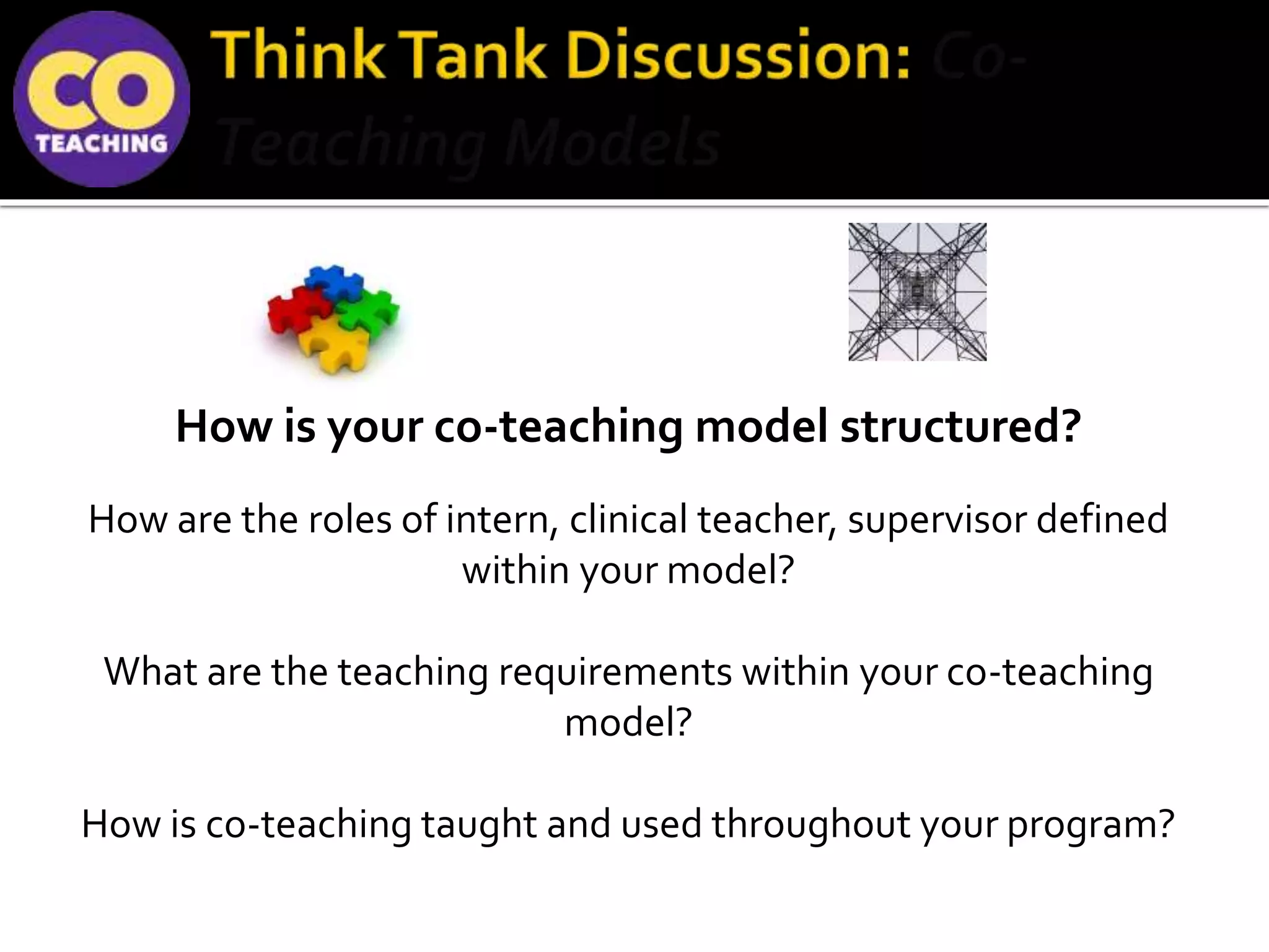 How is your co-teaching model structured?
How are the roles of intern, clinical teacher, supervisor defined
within your model?
What are the teaching requirements within your co-teaching
model?
How is co-teaching taught and used throughout your program?
 