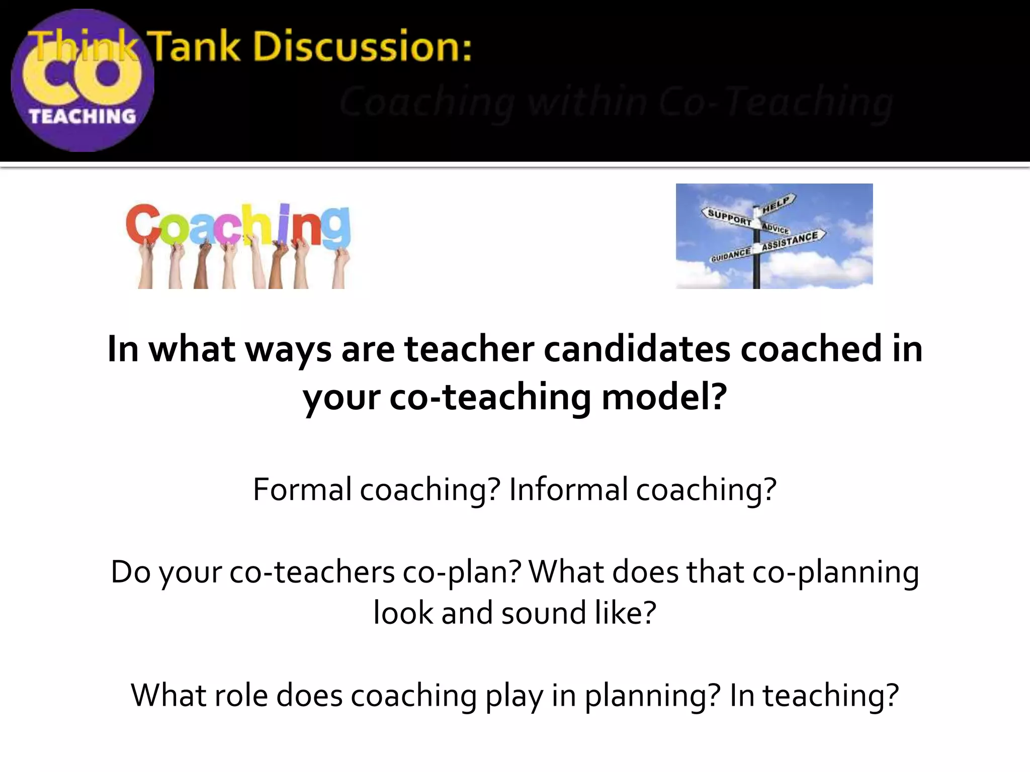 In what ways are teacher candidates coached in
your co-teaching model?
Formal coaching? Informal coaching?
Do your co-teachers co-plan?What does that co-planning
look and sound like?
What role does coaching play in planning? In teaching?
 