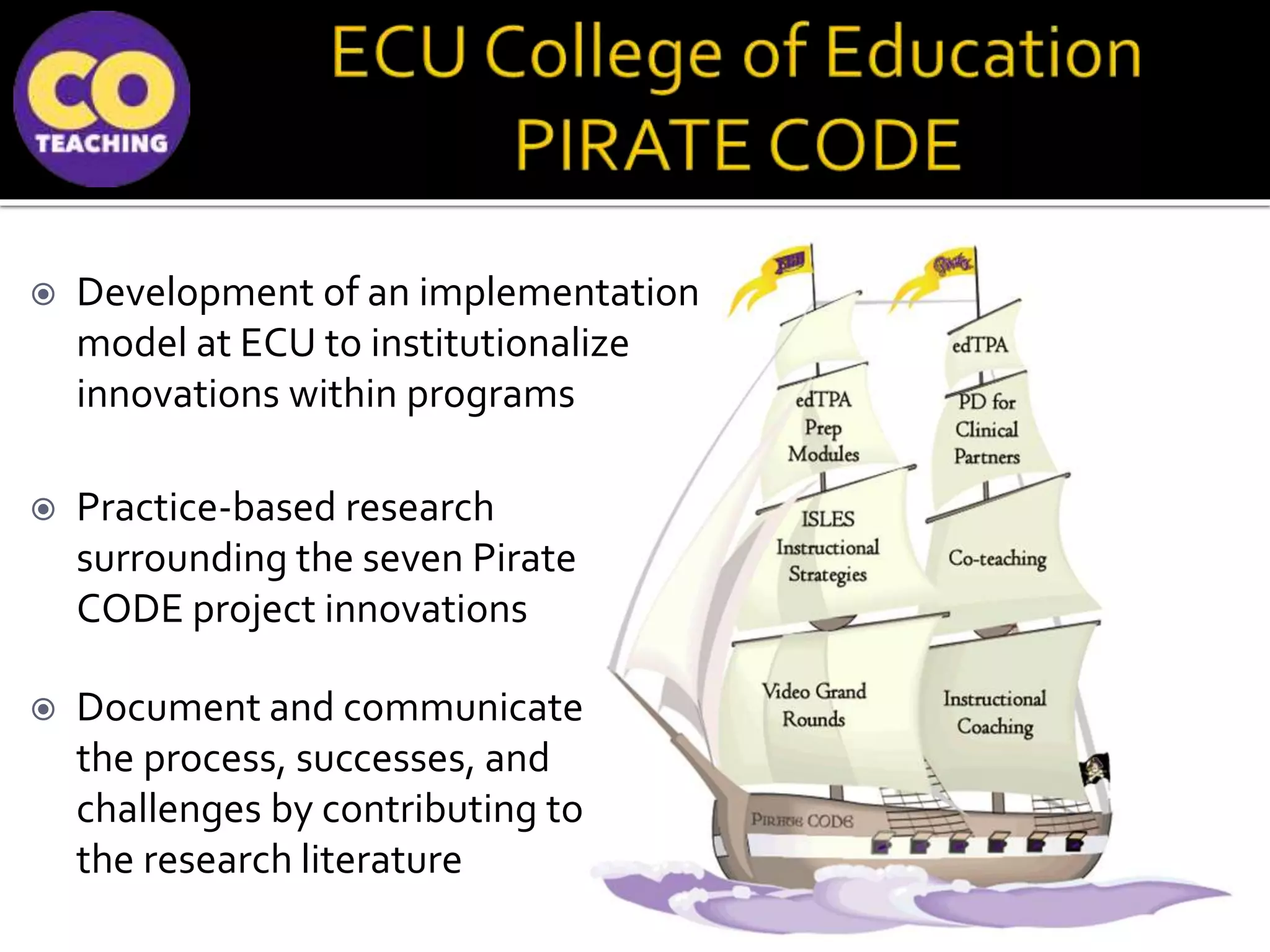  Development of an implementation
model at ECU to institutionalize
innovations within programs
 Practice-based research
surrounding the seven Pirate
CODE project innovations
 Document and communicate
the process, successes, and
challenges by contributing to
the research literature
 