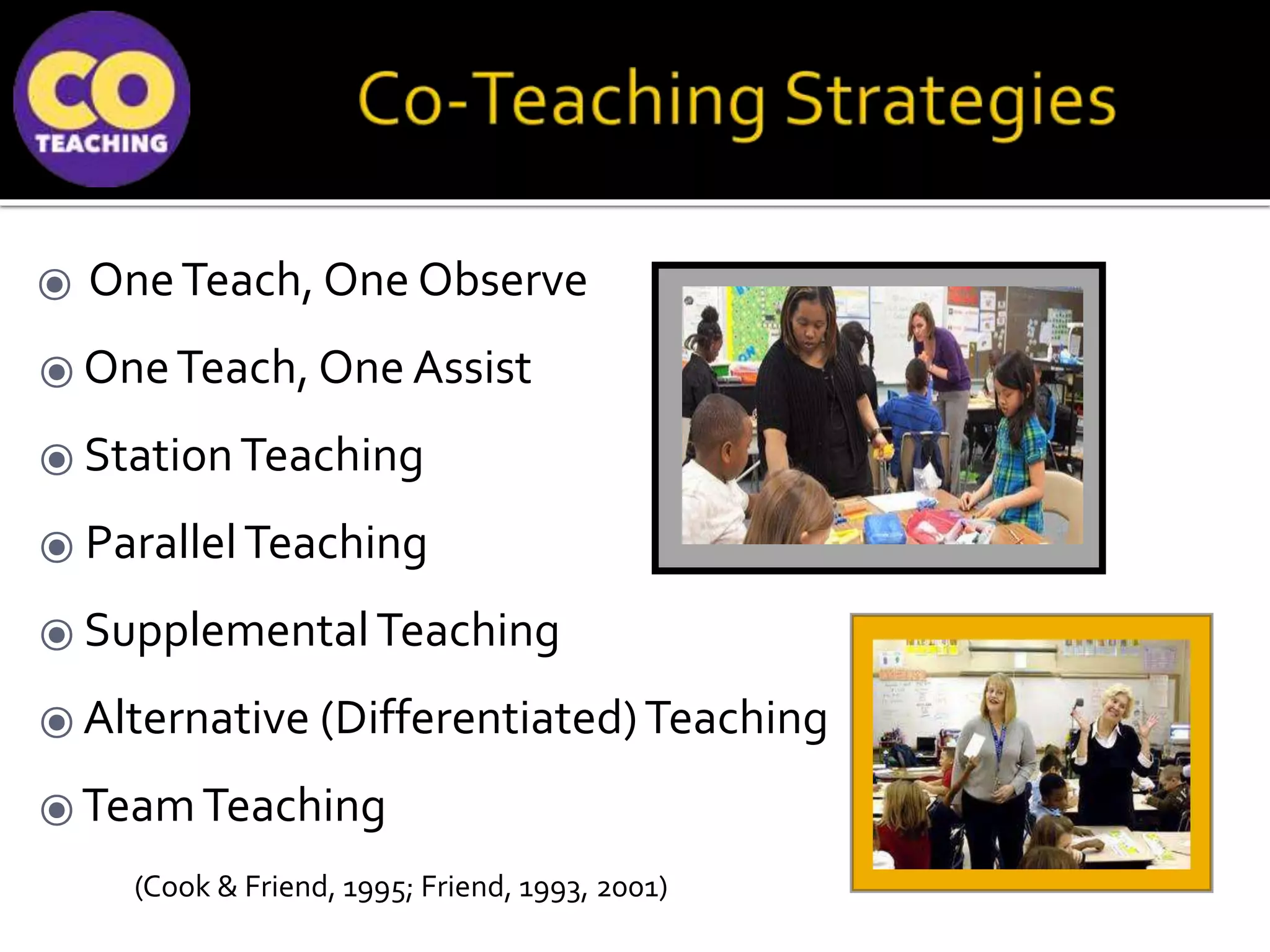 ⦿ OneTeach, One Observe
⦿ OneTeach, One Assist
⦿ StationTeaching
⦿ ParallelTeaching
⦿ SupplementalTeaching
⦿ Alternative (Differentiated)Teaching
⦿ TeamTeaching
(Cook & Friend, 1995; Friend, 1993, 2001)
 