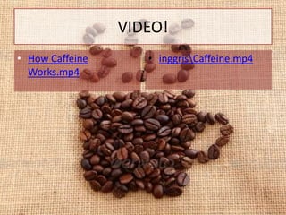 VIDEO!
• How Caffeine
Works.mp4
• inggrisCaffeine.mp4
 
