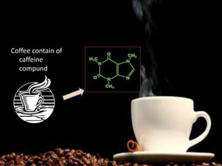Coffee contain of
caffeine
compund
 