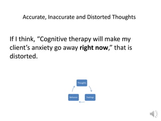 Accurate, Inaccurate and Distorted Thoughts

If I think, “Cognitive therapy will make my
client’s anxiety go away right now,” that is
distorted.

Thoughts

Behavior

Feelings

 
