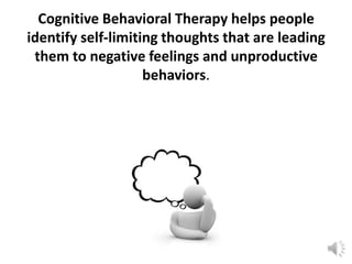 Cognitive Behavioral Therapy helps people
identify self-limiting thoughts that are leading
them to negative feelings and unproductive
behaviors.

 