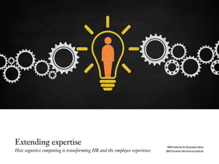 Extending expertise
How cognitive computing is transforming HR and the employee experience
IBM Institute for Business Value
IBM Smarter Workforce Institute
 
