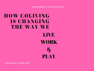 HOW COLIVING
IS CHANGING
THE WAY WE
TOMAS GRIŽAS / VILNIUS CO-LIVING
What's Next, Vilnius, 2017
LIVE
WORK
&
PLAY
 