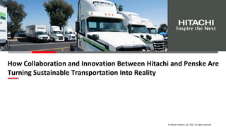 © Hitachi America, Ltd. 2022. All rights reserved.
How Collaboration and Innovation Between Hitachi and Penske Are
Turning Sustainable Transportation Into Reality
 
