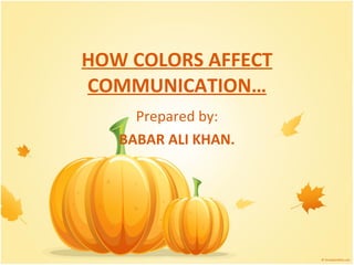 HOW COLORS AFFECT COMMUNICATION… Prepared by: BABAR ALI KHAN. 