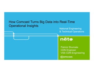 National Engineering
& Technical Operations
How Comcast Turns Big Data into Real-Time
Operational Insights
Patrick Shumate
CDN Engineer
VSS CDN Engineering
 
