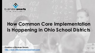 Courtesy of Business Smarts 
http://www.OhioCommonCoreTech.com 
How Common Core Implementation is Happening in Ohio School Districts  