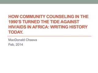 HOW COMMUNITY COUNSELING IN THE
1990’S TURNED THE TIDE AGAINST
HIV/AIDS IN AFRICA: WRITING HISTORY
TODAY.
MacDonald Chaava
Feb, 2014

 