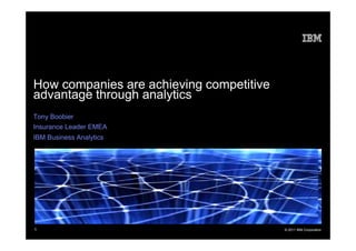 How companies are achieving competitive
advantage through analytics
Tony Boobier
Insurance Leader EMEA
IBM Business Analytics




1                                         © 2011 IBM Corporation
 
