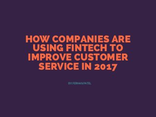 HOW COMPANIES ARE
USING FINTECH TO
IMPROVE CUSTOMER
SERVICE IN 2017
BY: FERHAN PATEL
 