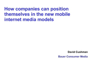 David Cushman Bauer Consumer Media How companies can position themselves in the new mobile internet media models   