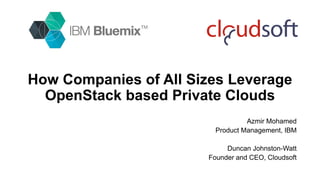 How Companies of All Sizes Leverage
OpenStack based Private Clouds
Azmir Mohamed
Product Management, IBM
Duncan Johnston-Watt
Founder and CEO, Cloudsoft
 