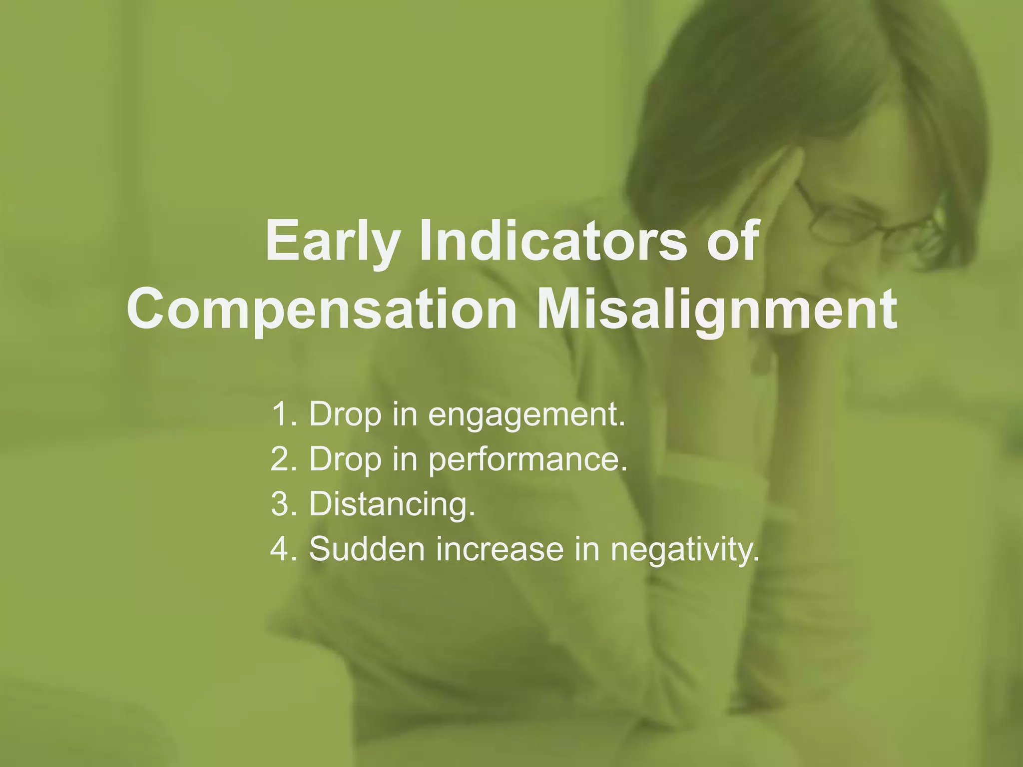 bamboohr.com payscale.com
How Compensation Discussions Make or Kill Your Culture
1. Drop in engagement.
2. Drop in performance.
3. Distancing.
4. Sudden increase in negativity.
Early Indicators of
Compensation Misalignment
 