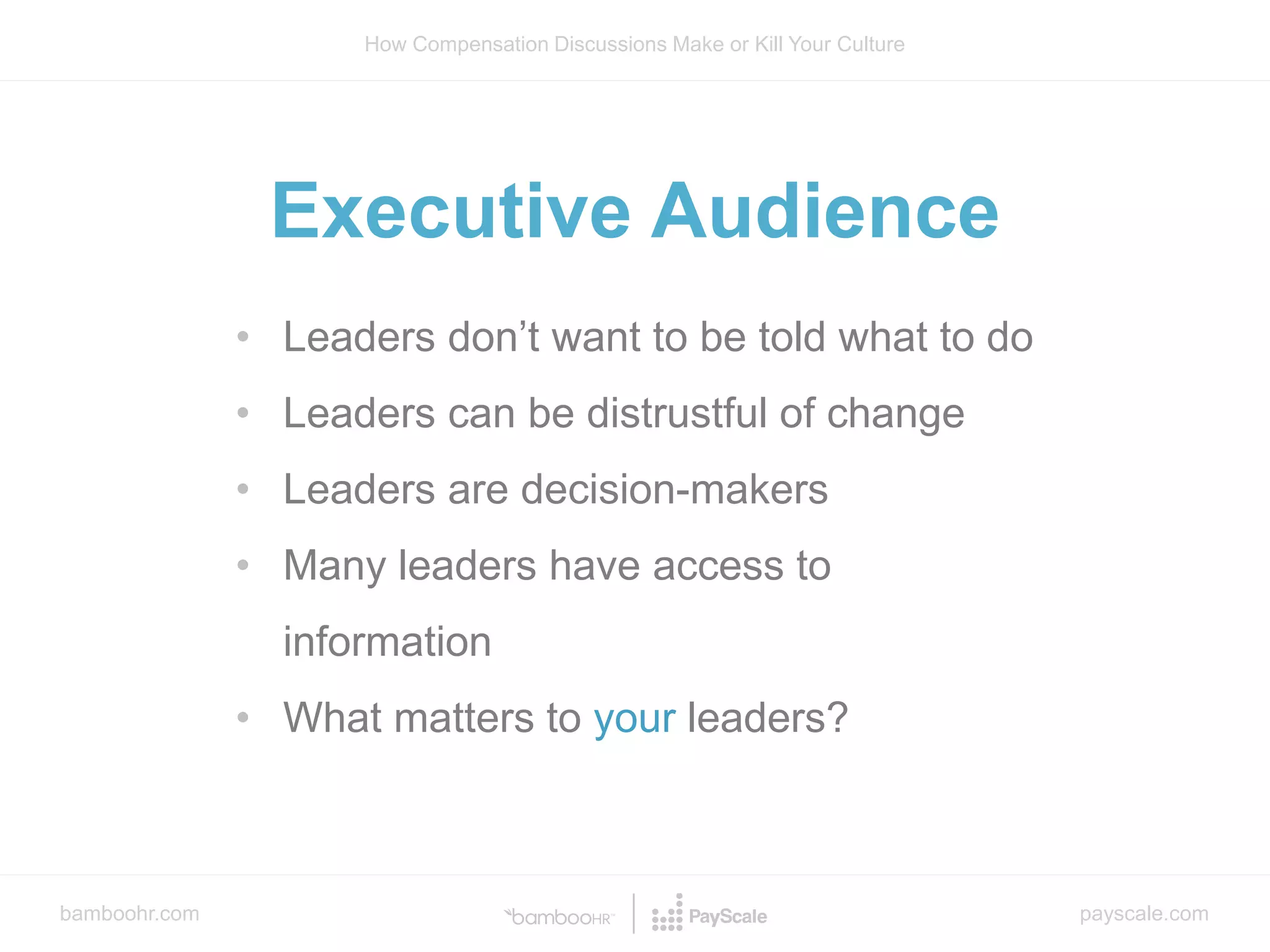 bamboohr.com payscale.com
How Compensation Discussions Make or Kill Your Culture
Executive Audience
• Leaders don’t want to be told what to do
• Leaders can be distrustful of change
• Leaders are decision-makers
• Many leaders have access to
information
• What matters to your leaders?
 