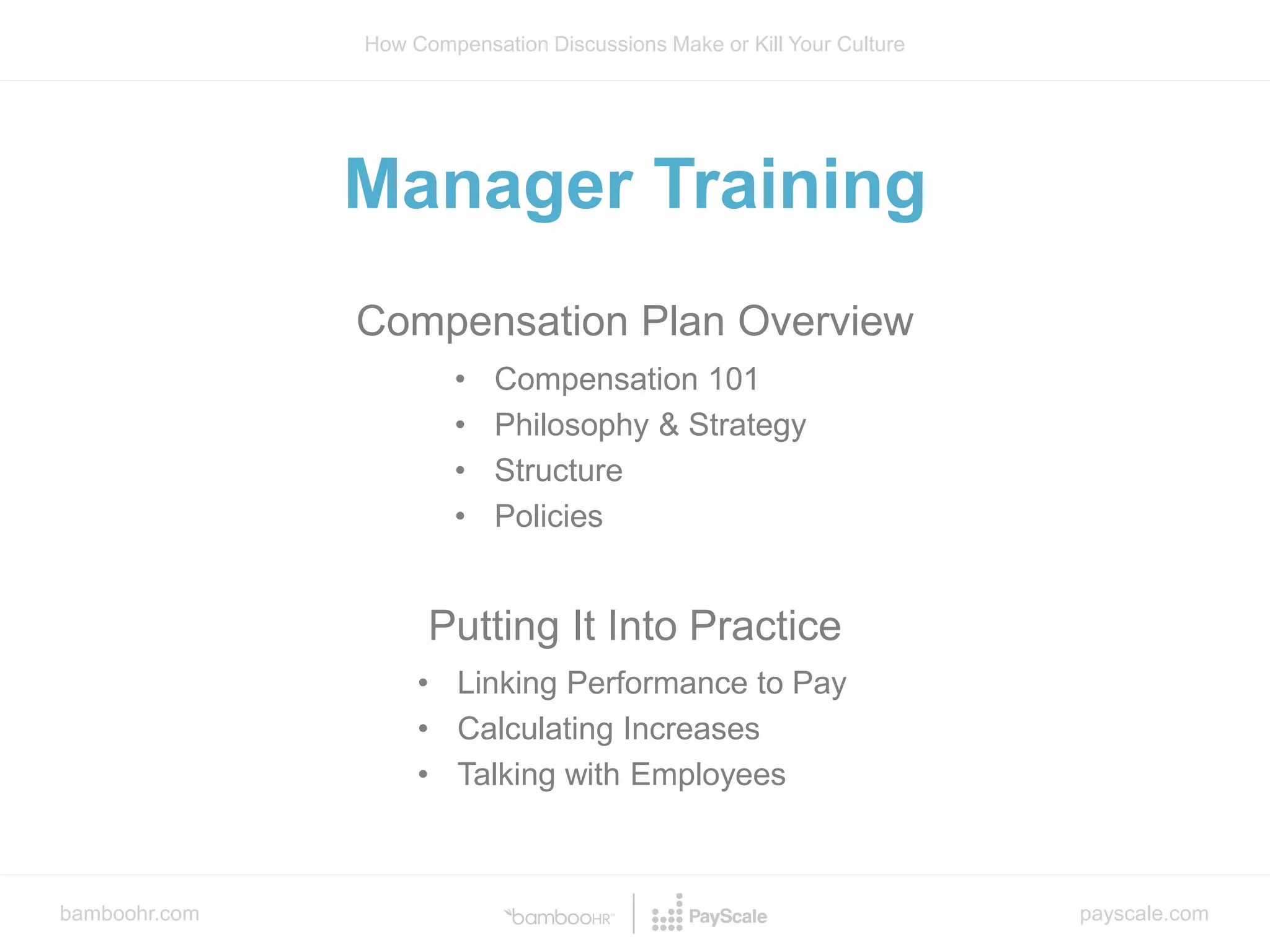 bamboohr.com payscale.com
How Compensation Discussions Make or Kill Your Culture
Manager Training
Compensation Plan Overview
Putting It Into Practice
• Compensation 101
• Philosophy & Strategy
• Structure
• Policies
• Linking Performance to Pay
• Calculating Increases
• Talking with Employees
 