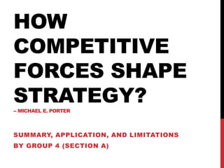 HOW
COMPETITIVE
FORCES SHAPE
STRATEGY?-- MICHAEL E. PORTER
SUMMARY, APPLICATION, AND LIMITATIONS
BY GROUP 4 (SECTION A)
 