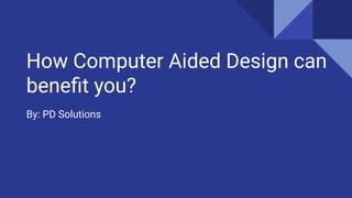 How Computer Aided Design can
beneﬁt you?
By: PD Solutions
 